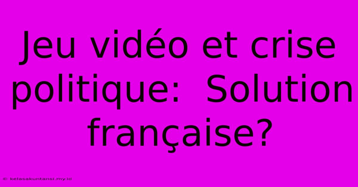 Jeu Vidéo Et Crise Politique:  Solution Française?