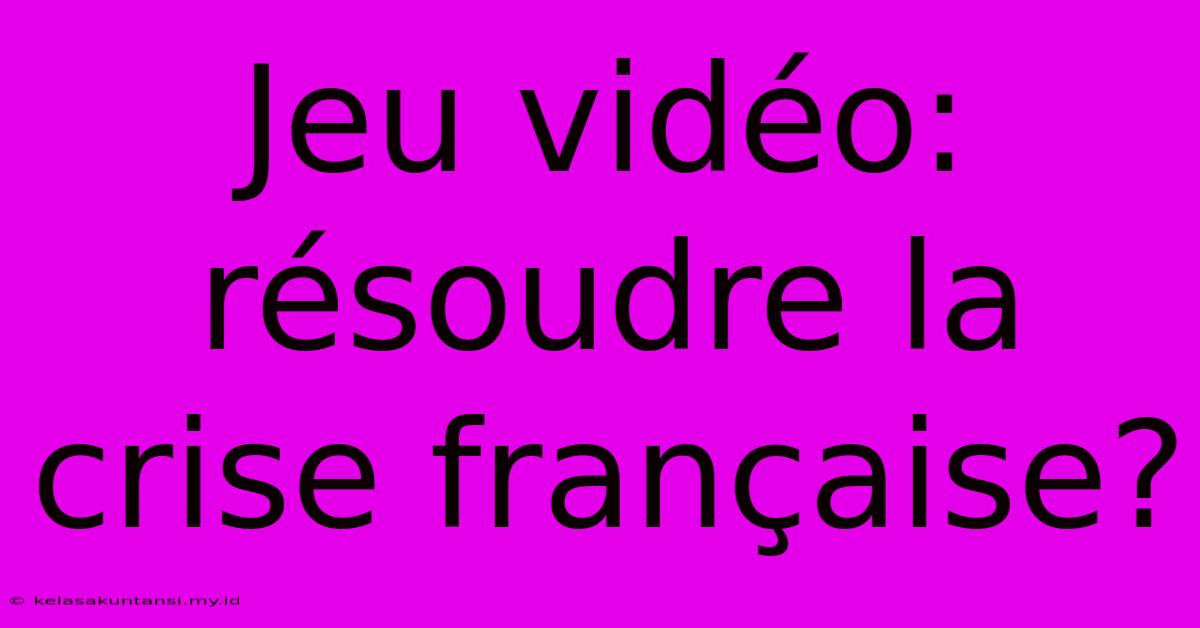 Jeu Vidéo: Résoudre La Crise Française?