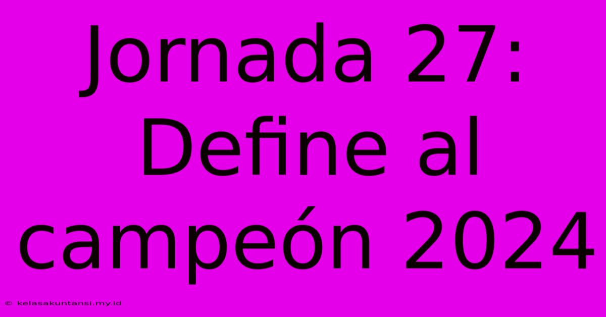 Jornada 27: Define Al Campeón 2024