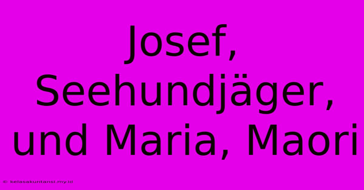 Josef, Seehundjäger, Und Maria, Maori