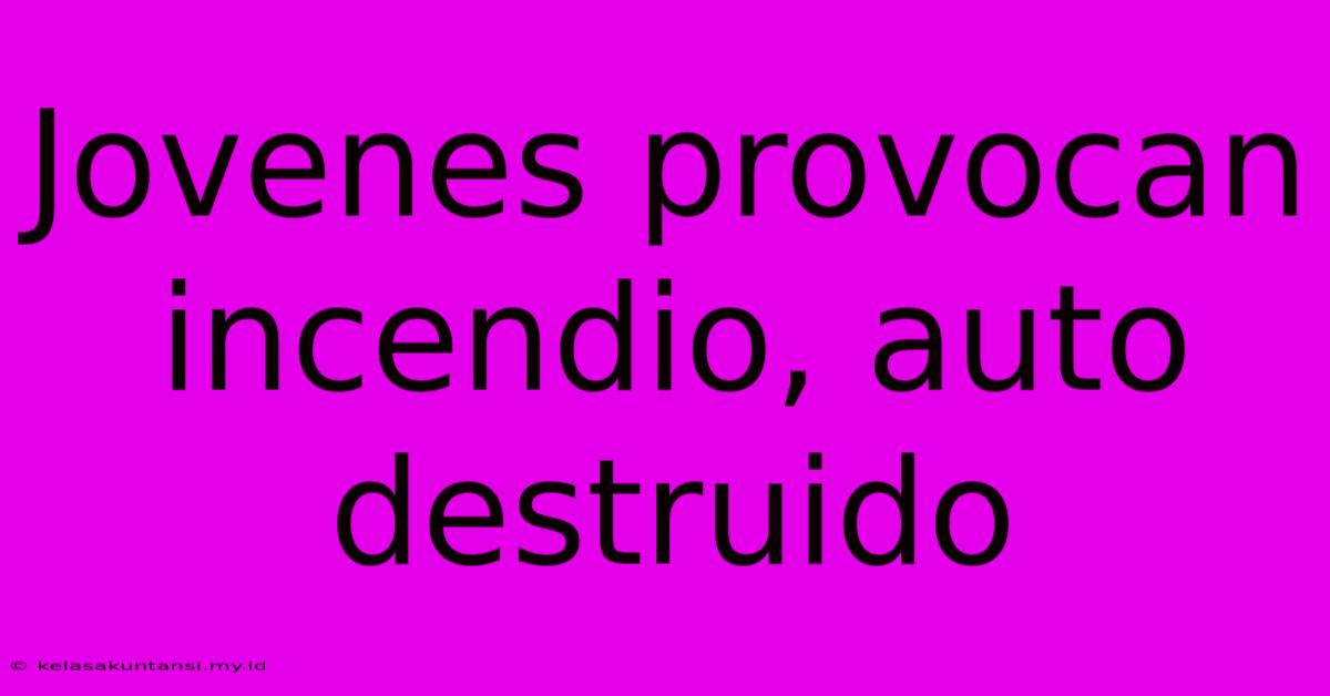 Jovenes Provocan Incendio, Auto Destruido