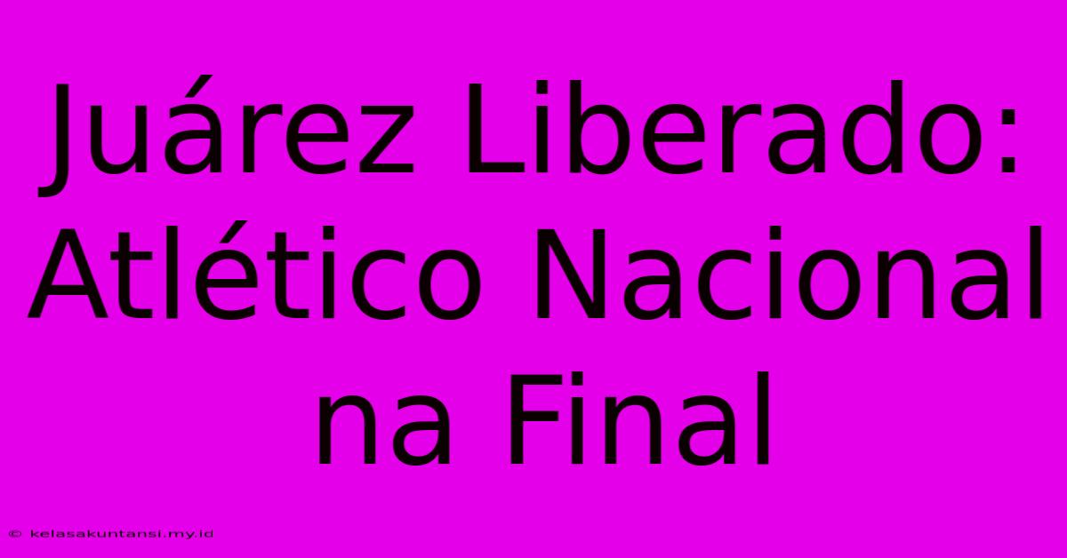 Juárez Liberado: Atlético Nacional Na Final