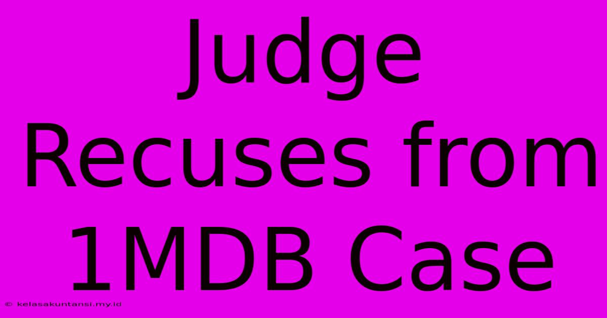 Judge Recuses From 1MDB Case