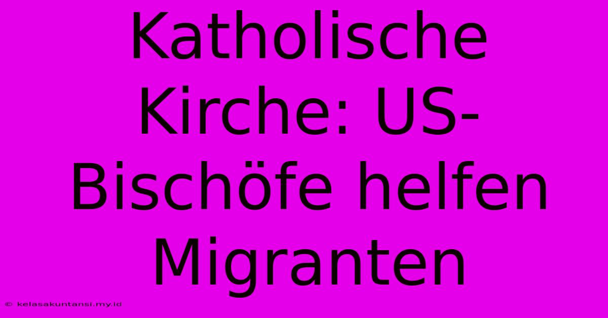 Katholische Kirche: US-Bischöfe Helfen Migranten