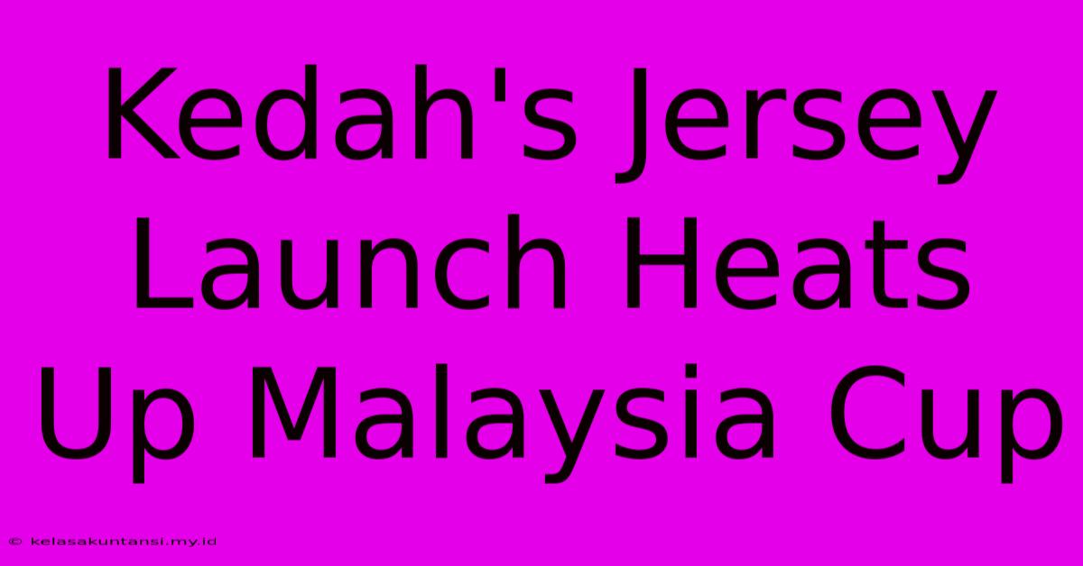 Kedah's Jersey Launch Heats Up Malaysia Cup