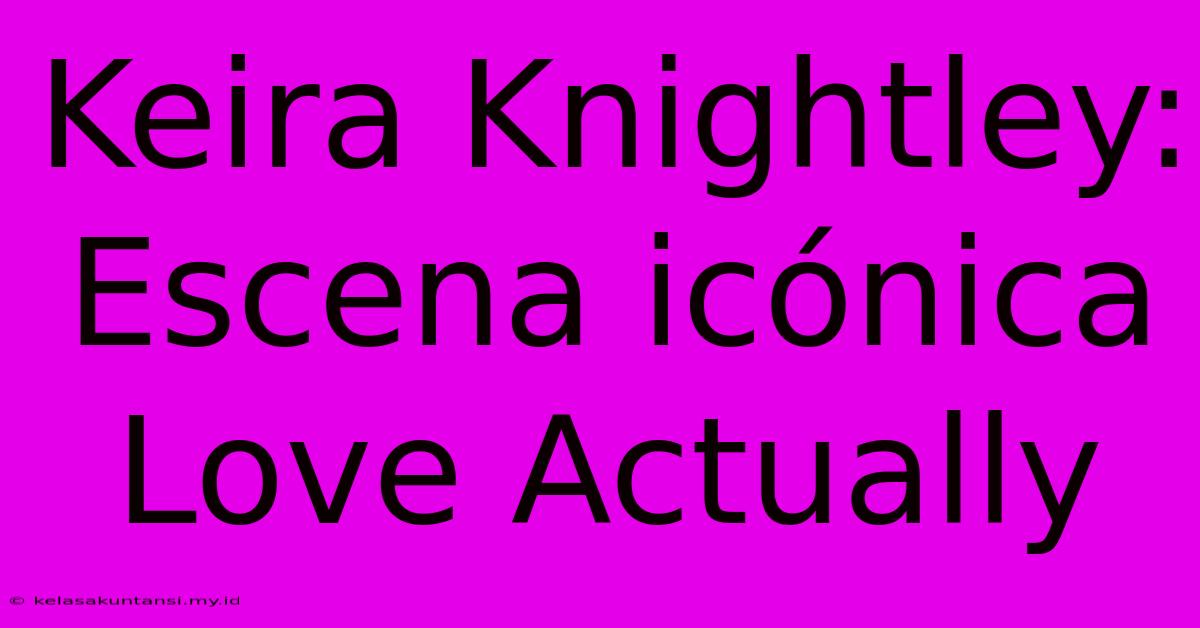 Keira Knightley: Escena Icónica Love Actually