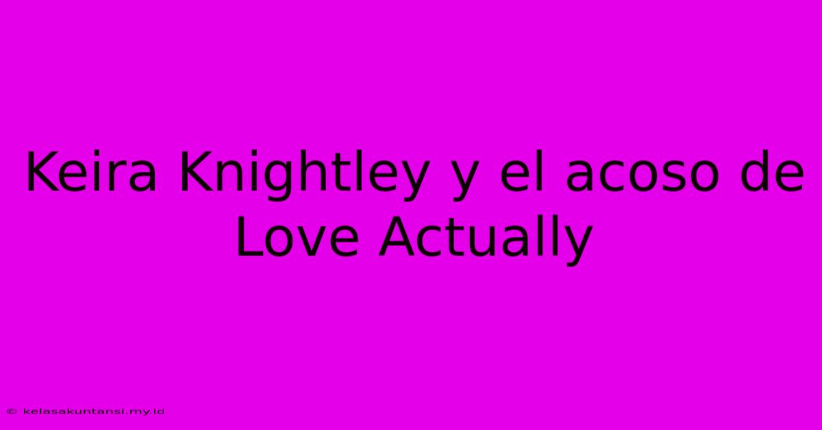 Keira Knightley Y El Acoso De Love Actually