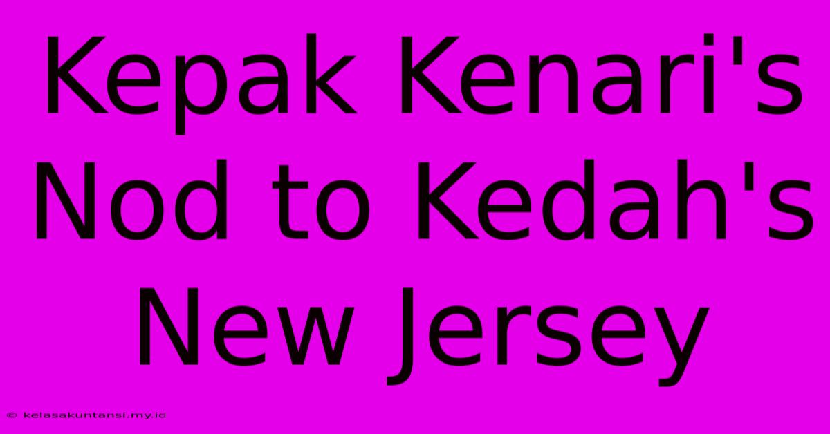 Kepak Kenari's Nod To Kedah's New Jersey