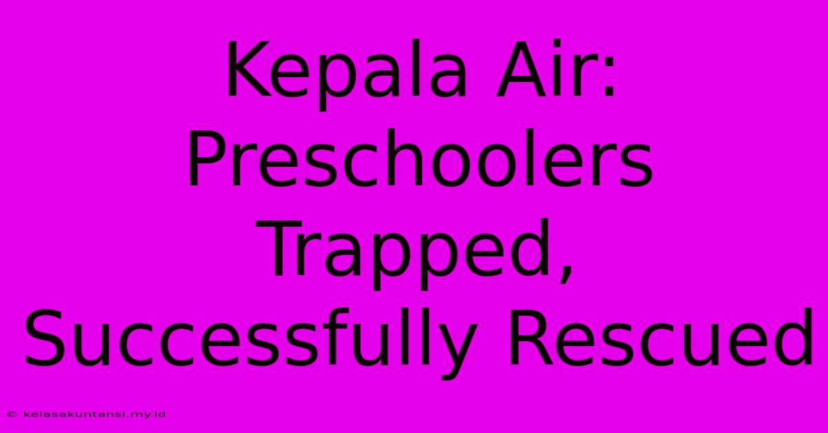 Kepala Air: Preschoolers Trapped, Successfully Rescued