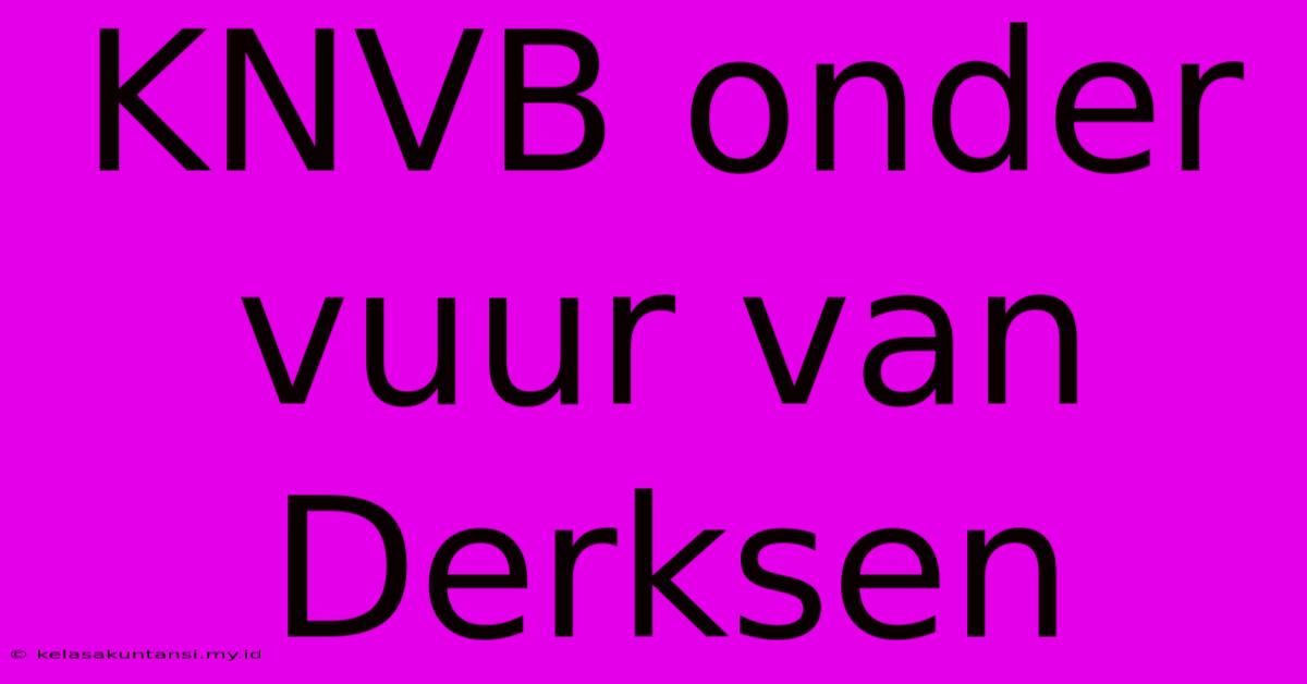 KNVB Onder Vuur Van Derksen