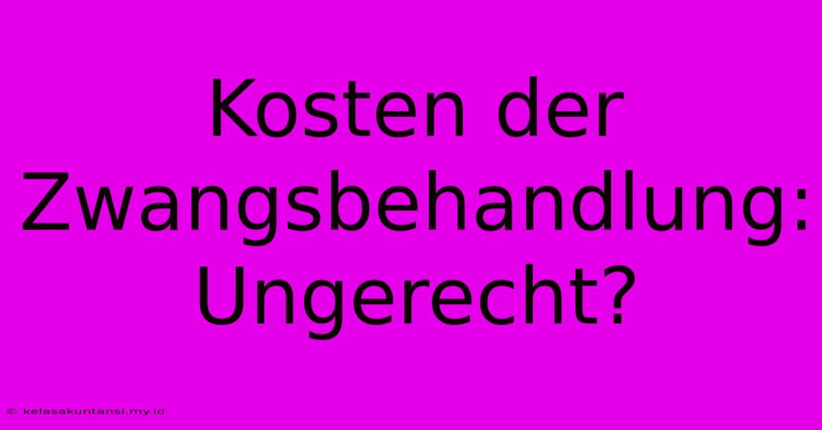 Kosten Der Zwangsbehandlung: Ungerecht?