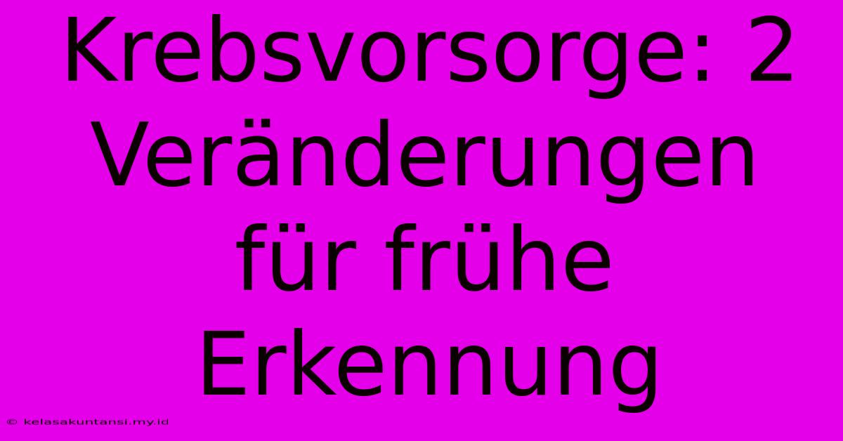 Krebsvorsorge: 2 Veränderungen Für Frühe Erkennung