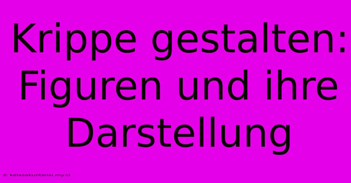 Krippe Gestalten: Figuren Und Ihre Darstellung