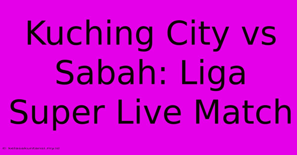 Kuching City Vs Sabah: Liga Super Live Match