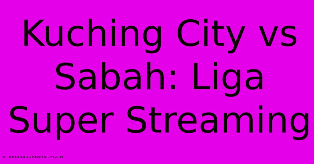 Kuching City Vs Sabah: Liga Super Streaming