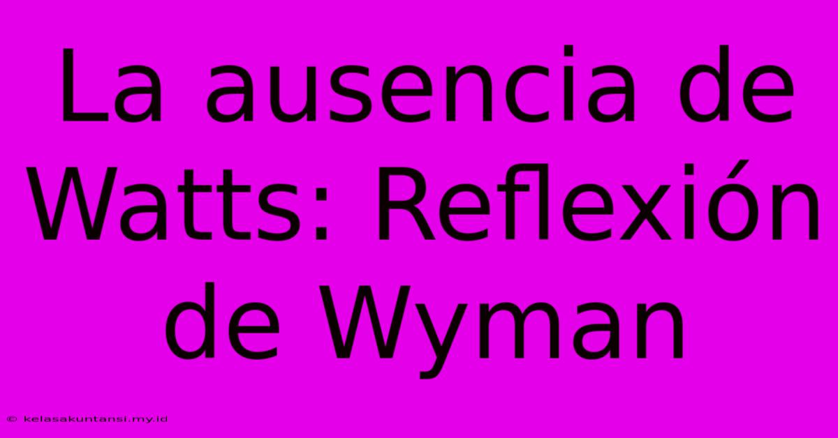 La Ausencia De Watts: Reflexión De Wyman