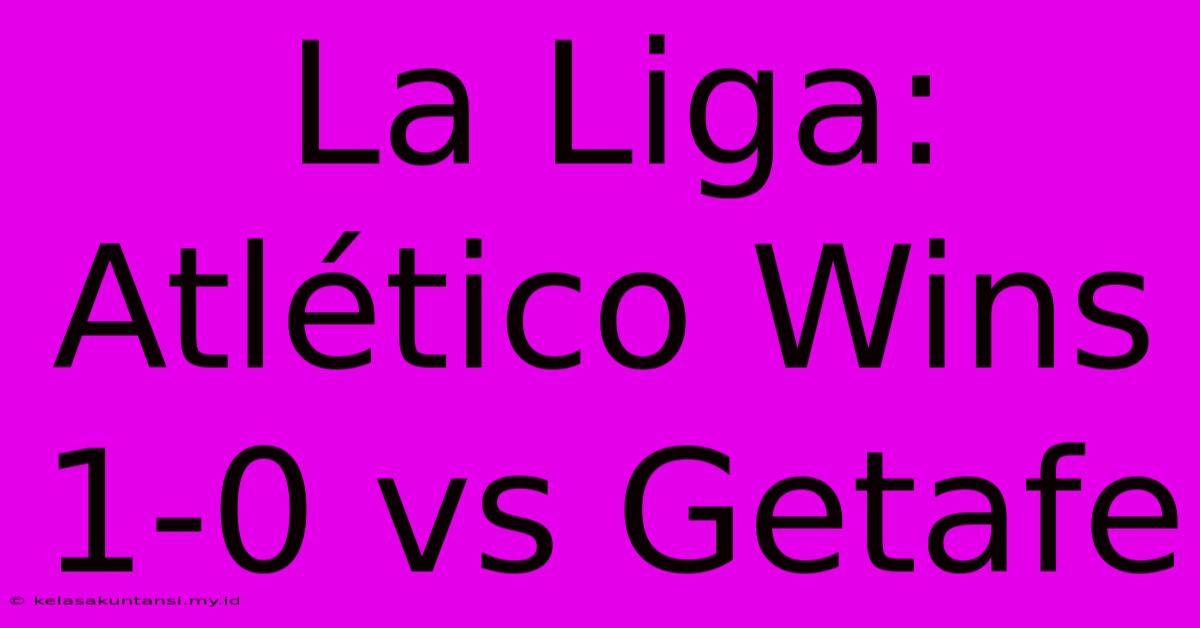 La Liga: Atlético Wins 1-0 Vs Getafe