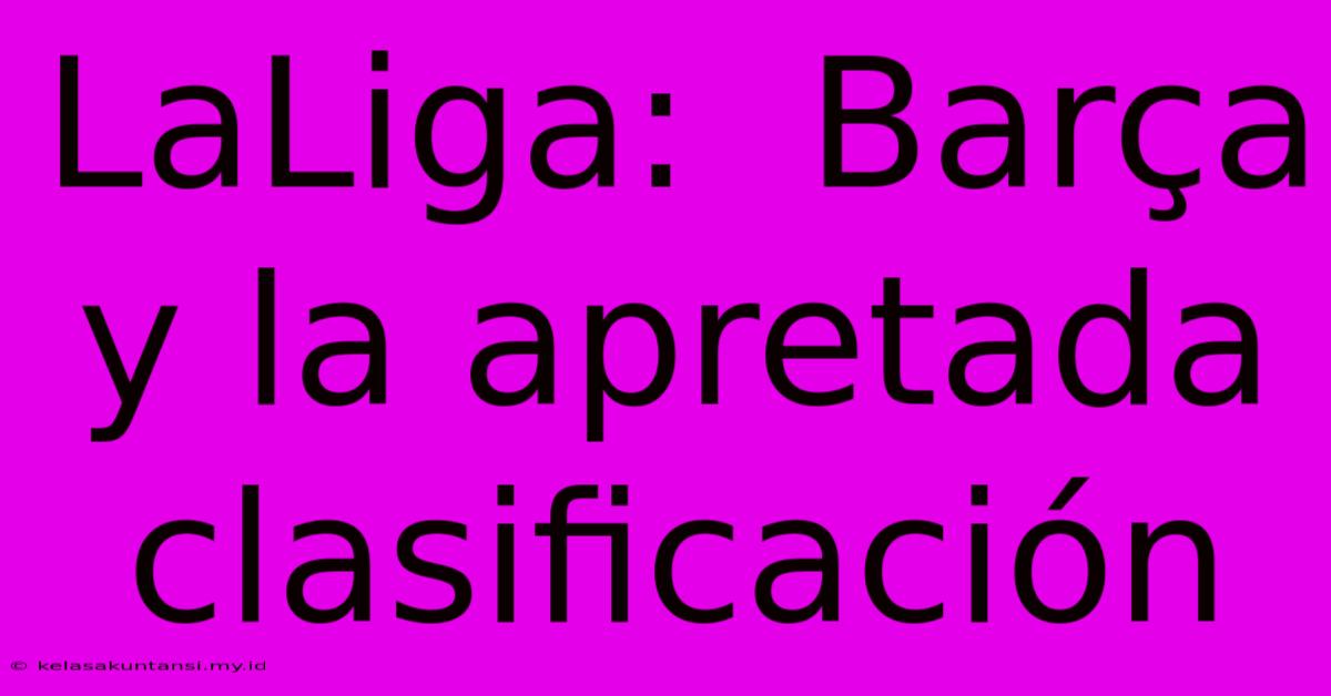 LaLiga:  Barça Y La Apretada Clasificación