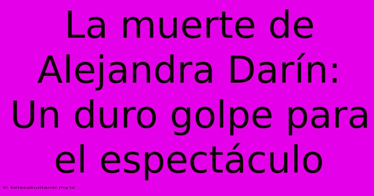 La Muerte De Alejandra Darín: Un Duro Golpe Para El Espectáculo