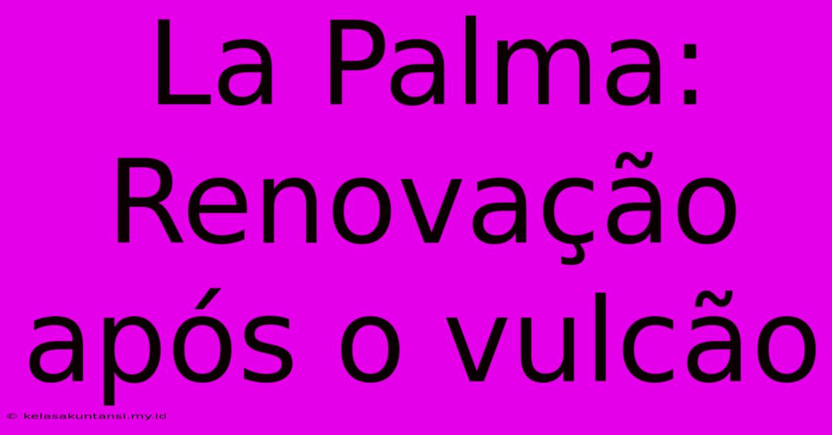 La Palma: Renovação Após O Vulcão