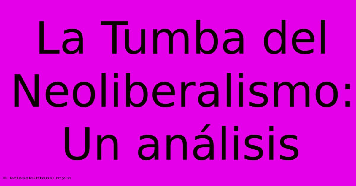 La Tumba Del Neoliberalismo: Un Análisis