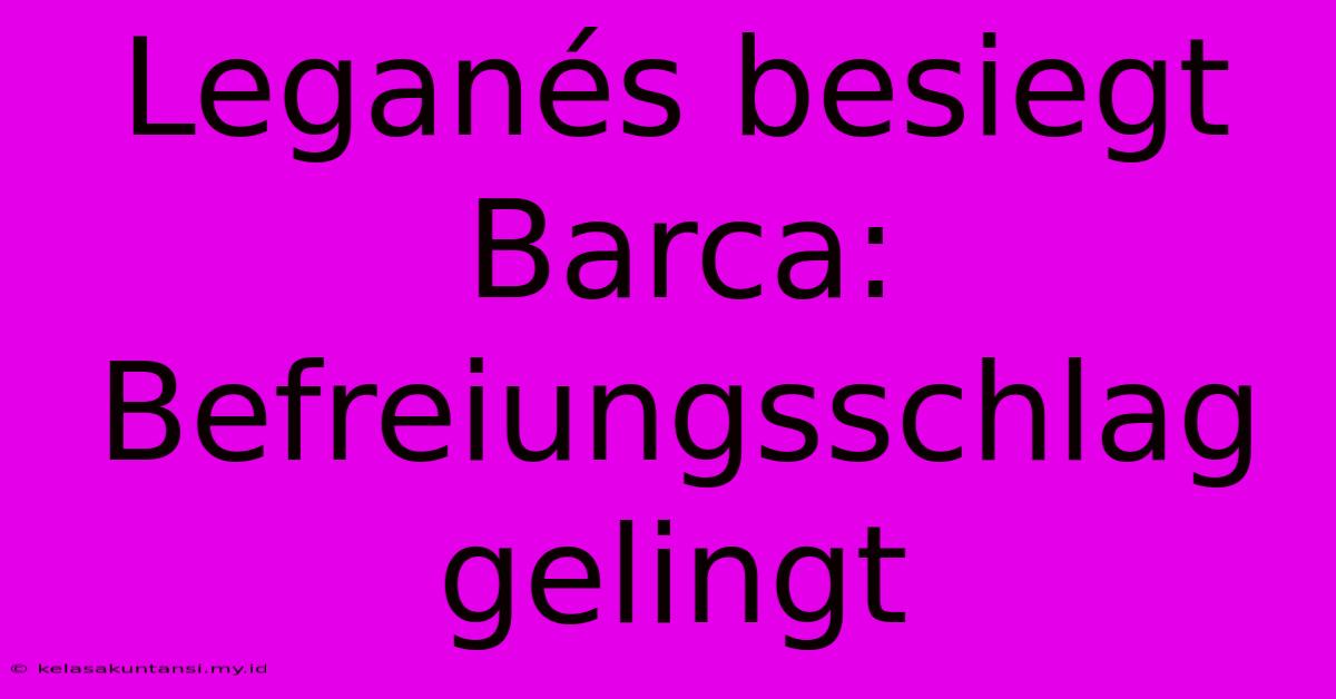 Leganés Besiegt Barca: Befreiungsschlag Gelingt