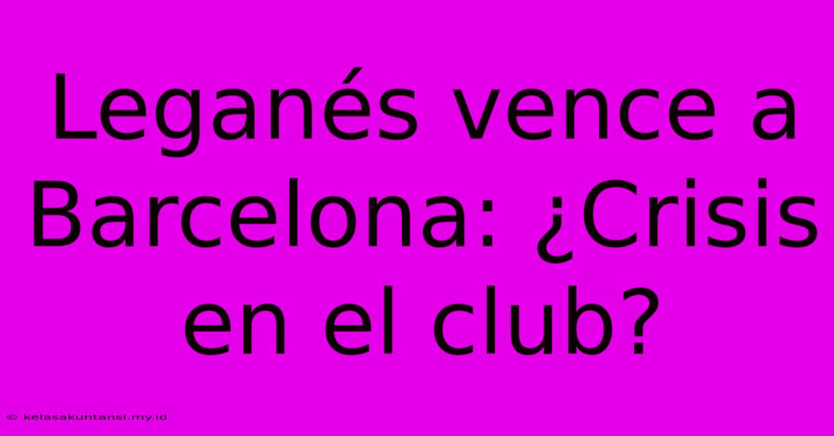 Leganés Vence A Barcelona: ¿Crisis En El Club?