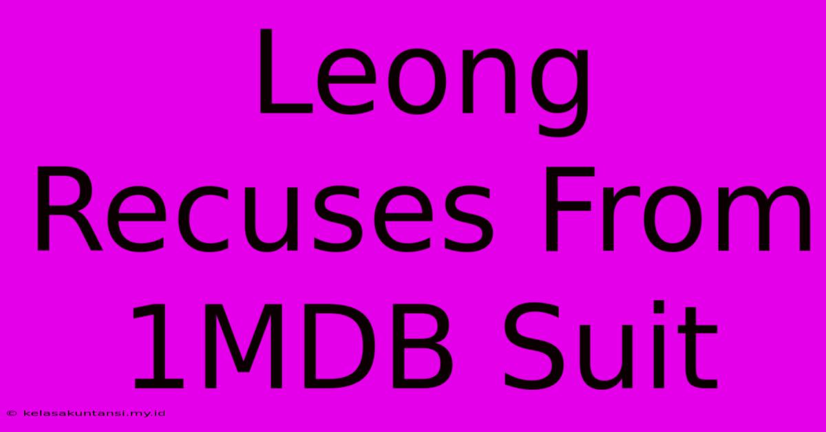 Leong Recuses From 1MDB Suit