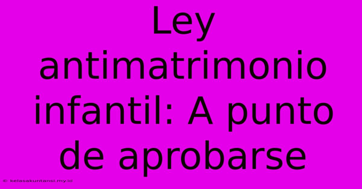 Ley Antimatrimonio Infantil: A Punto De Aprobarse