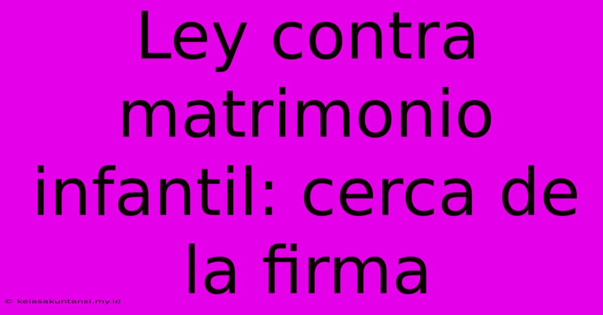 Ley Contra Matrimonio Infantil: Cerca De La Firma