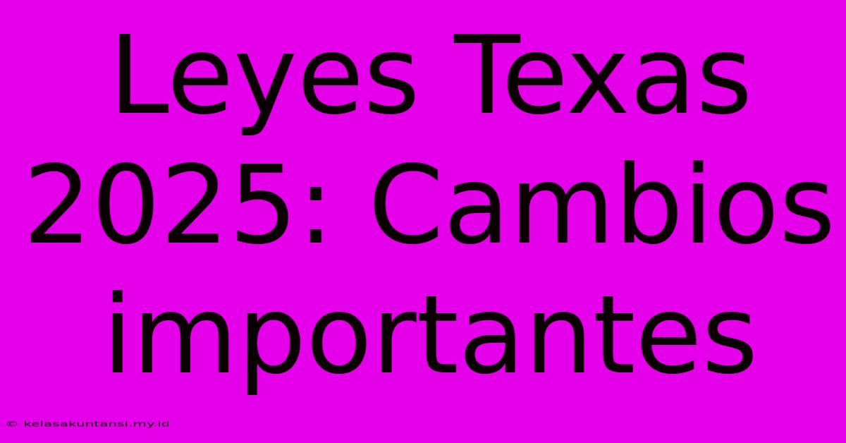 Leyes Texas 2025: Cambios Importantes