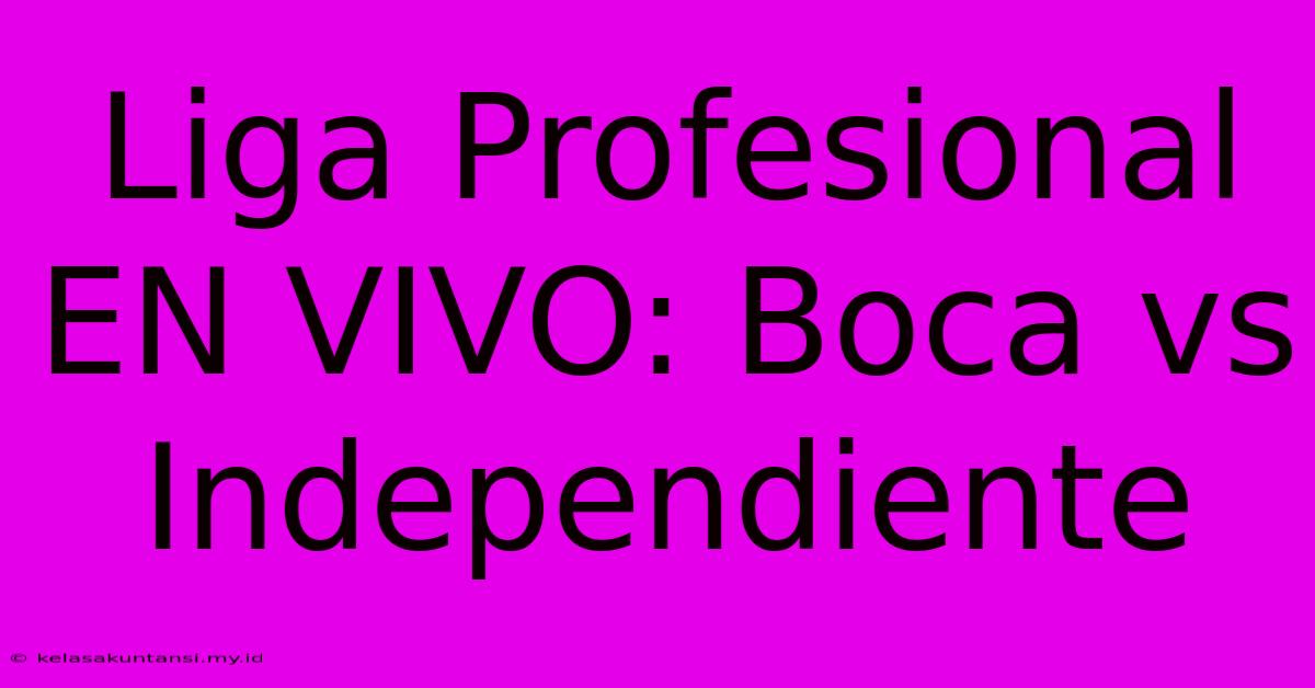 Liga Profesional EN VIVO: Boca Vs Independiente