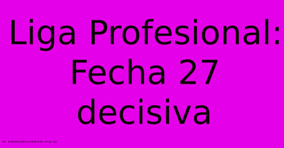 Liga Profesional: Fecha 27 Decisiva