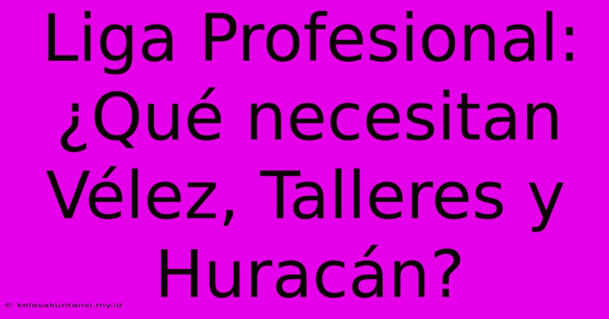 Liga Profesional: ¿Qué Necesitan Vélez, Talleres Y Huracán?