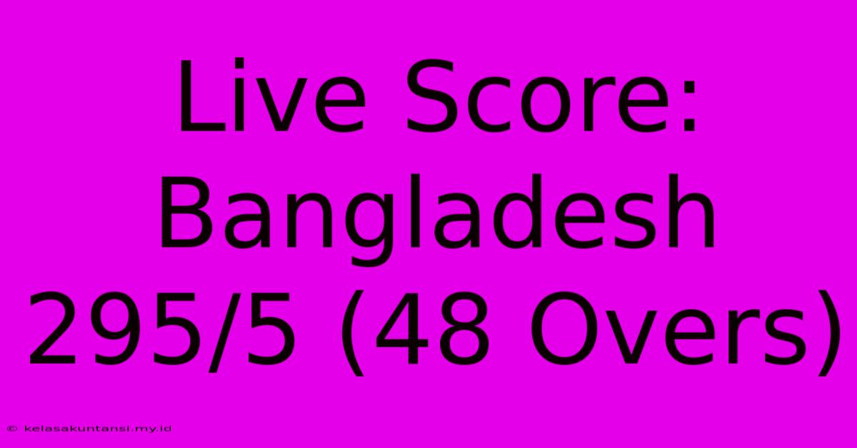 Live Score: Bangladesh 295/5 (48 Overs)