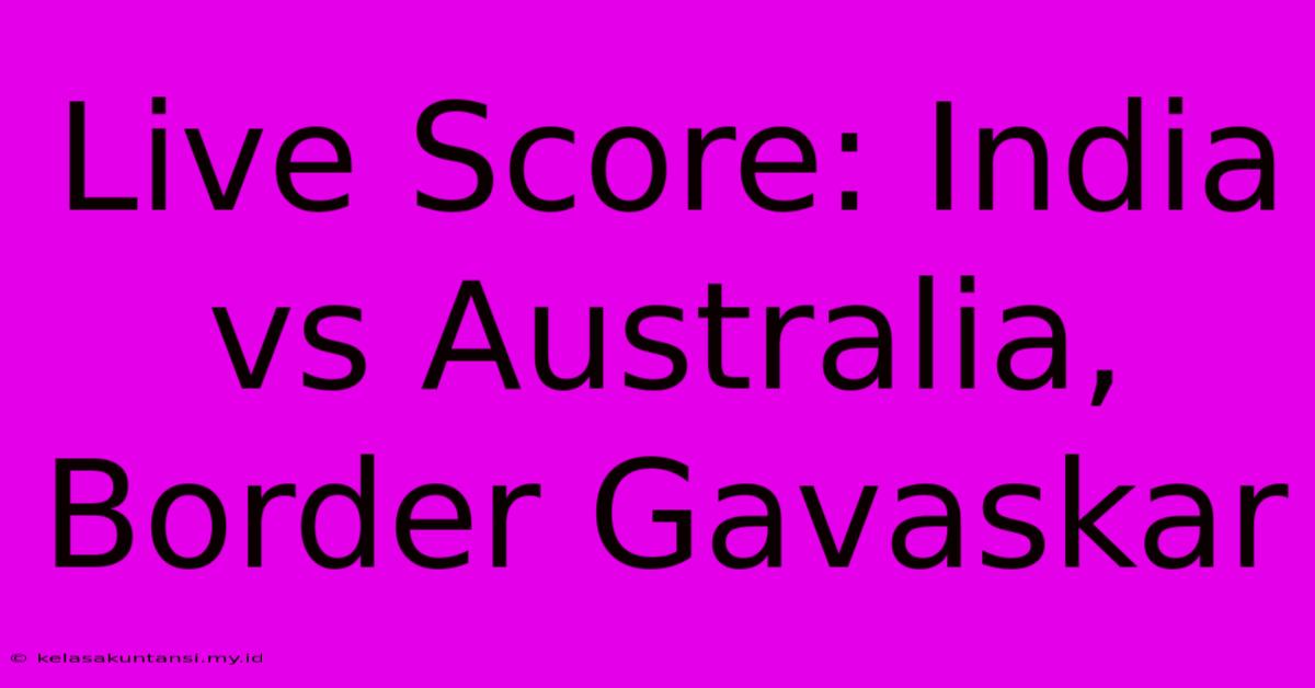 Live Score: India Vs Australia, Border Gavaskar