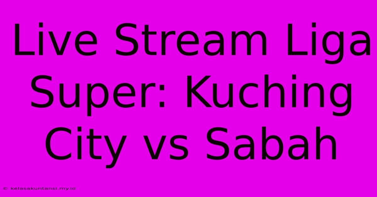 Live Stream Liga Super: Kuching City Vs Sabah