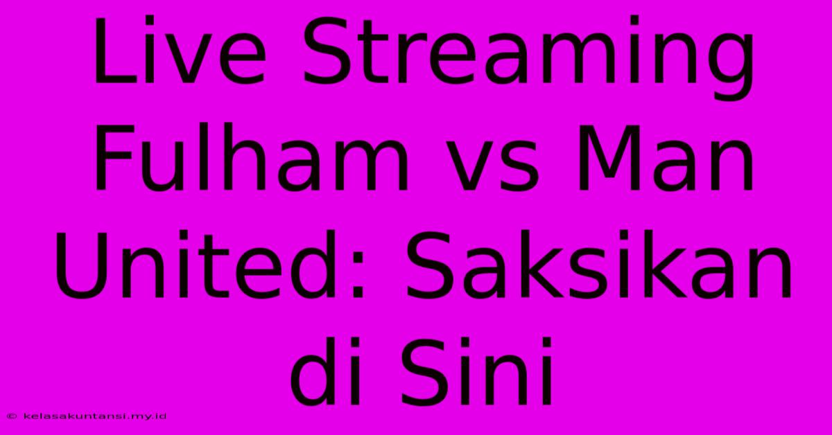 Live Streaming Fulham Vs Man United: Saksikan Di Sini