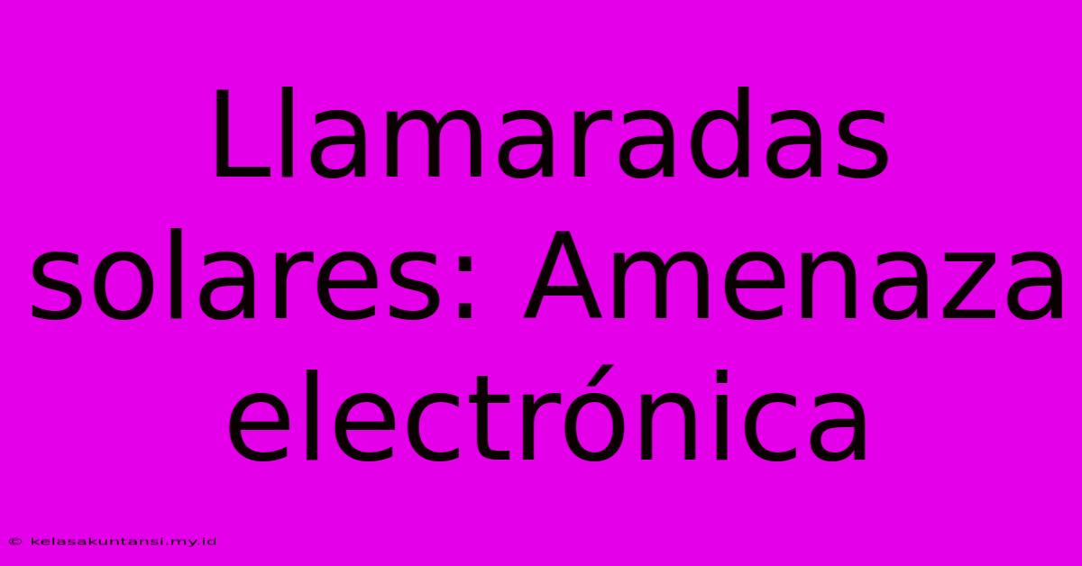 Llamaradas Solares: Amenaza Electrónica