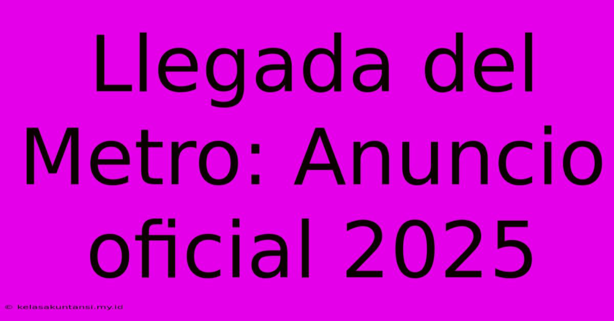 Llegada Del Metro: Anuncio Oficial 2025