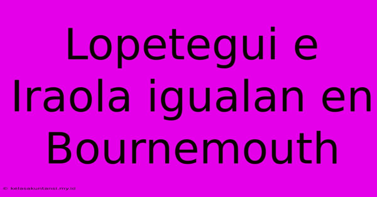 Lopetegui E Iraola Igualan En Bournemouth