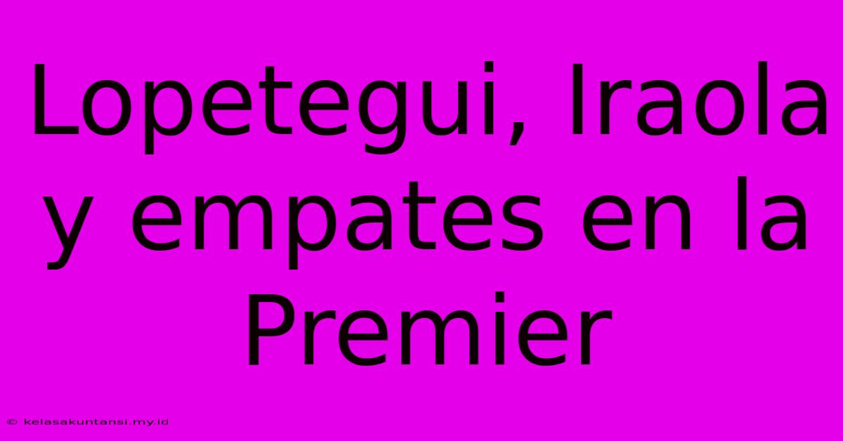 Lopetegui, Iraola Y Empates En La Premier