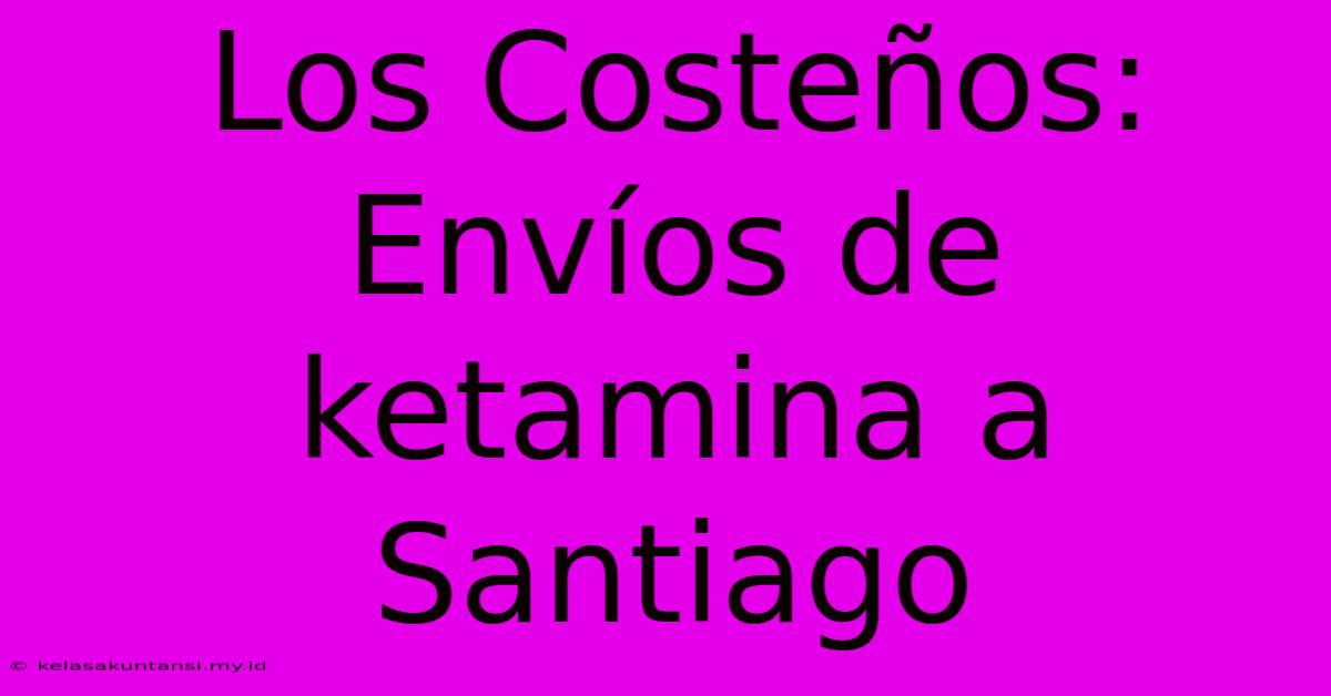 Los Costeños: Envíos De Ketamina A Santiago