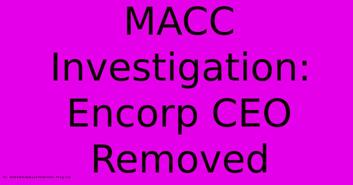 MACC Investigation: Encorp CEO Removed