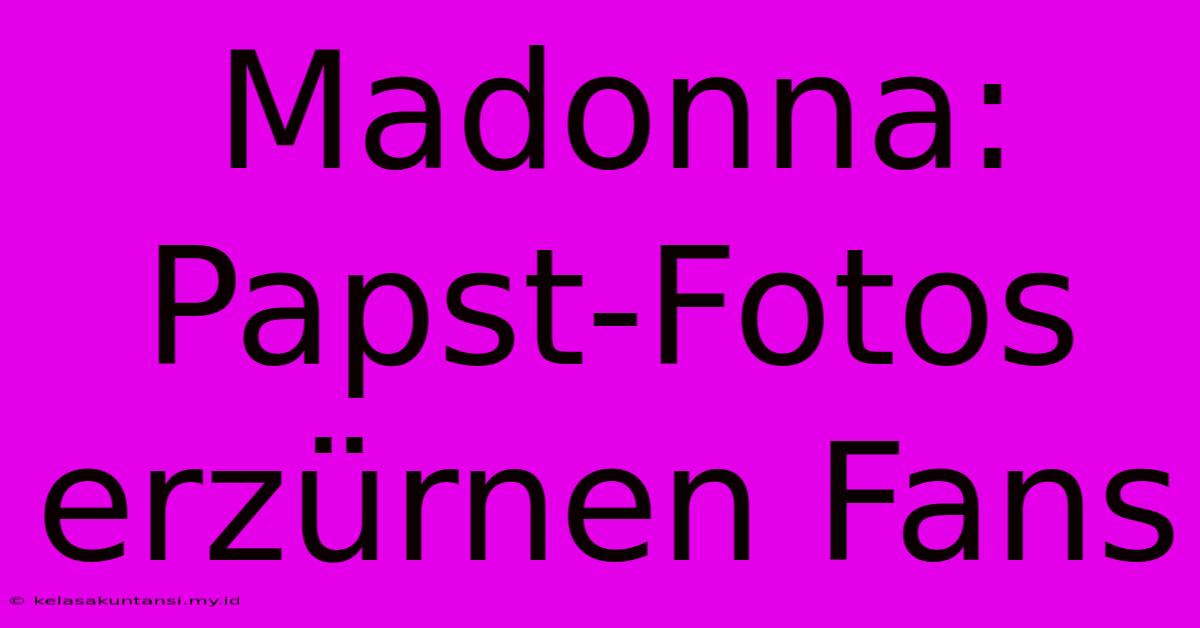 Madonna: Papst-Fotos Erzürnen Fans