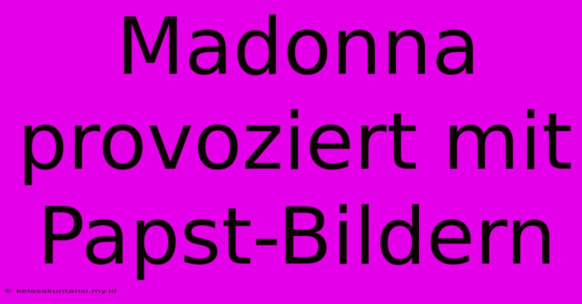 Madonna Provoziert Mit Papst-Bildern