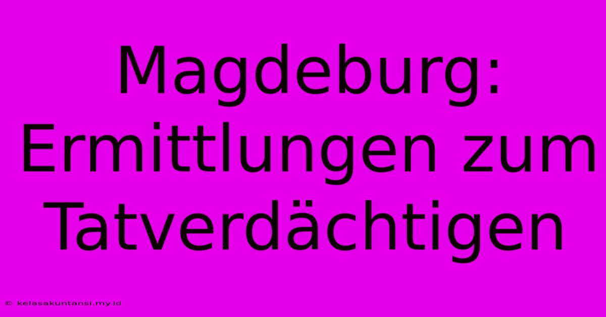 Magdeburg: Ermittlungen Zum Tatverdächtigen