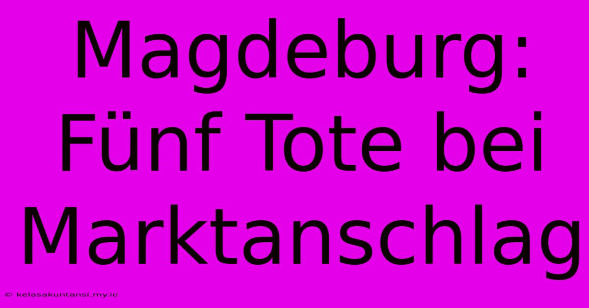 Magdeburg: Fünf Tote Bei Marktanschlag