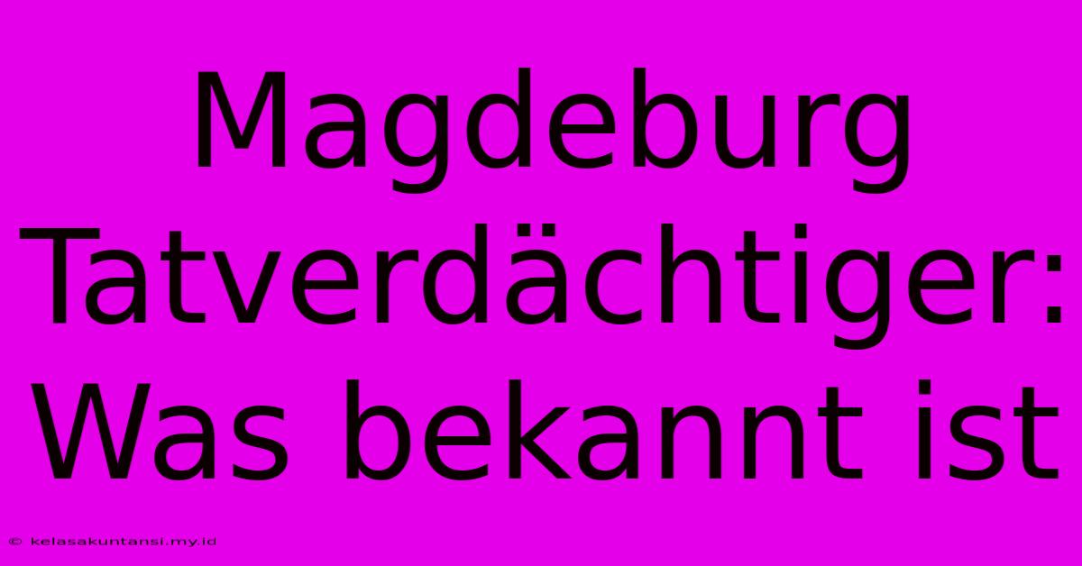 Magdeburg Tatverdächtiger: Was Bekannt Ist