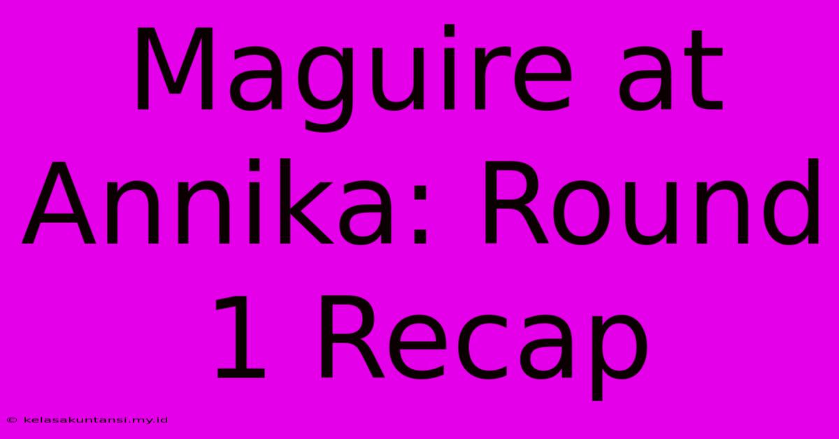 Maguire At Annika: Round 1 Recap